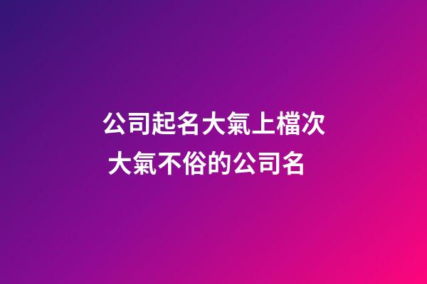 公司起名大氣上檔次 大氣不俗的公司名-第1張-公司起名-玄機派